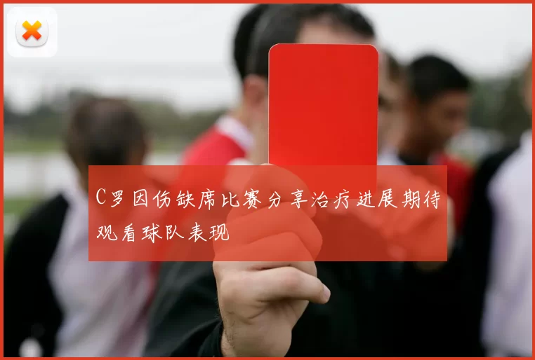 C罗因伤缺席比赛分享治疗进展期待观看球队表现