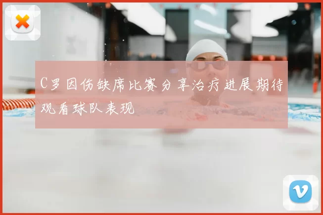 C罗因伤缺席比赛分享治疗进展期待观看球队表现