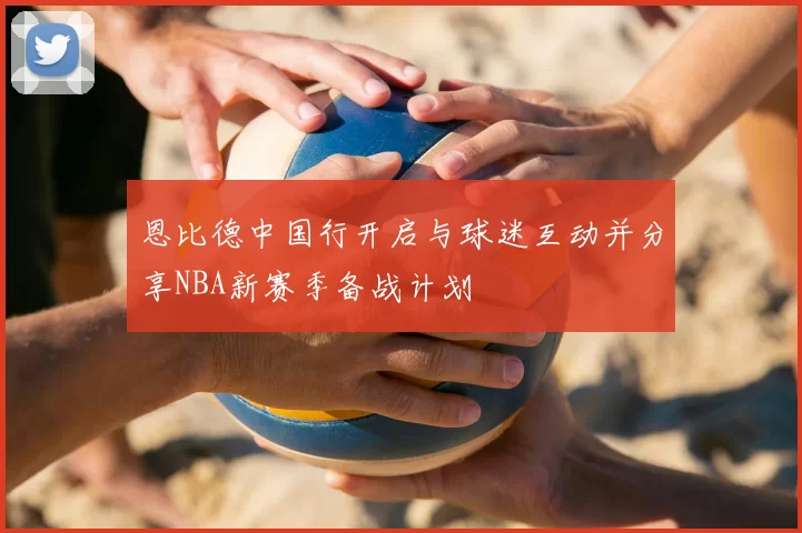 恩比德中国行开启与球迷互动并分享NBA新赛季备战计划