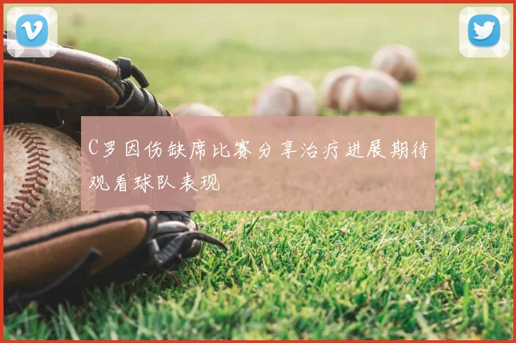 C罗因伤缺席比赛分享治疗进展期待观看球队表现