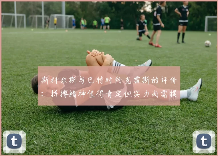 斯科尔斯与巴特对约克雷斯的评价：拼搏精神值得肯定但实力尚需提升