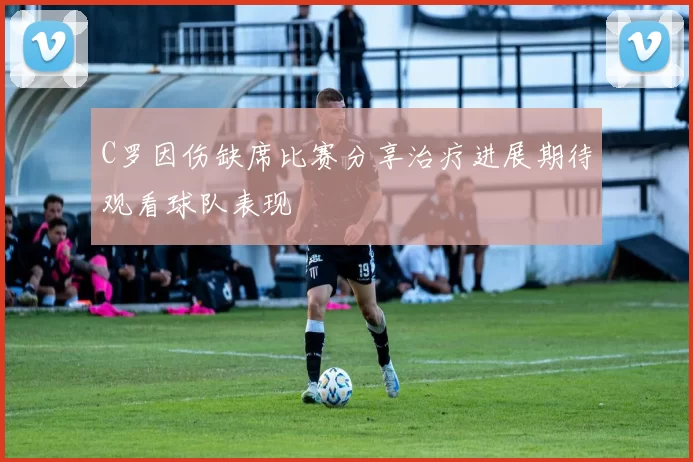 C罗因伤缺席比赛分享治疗进展期待观看球队表现