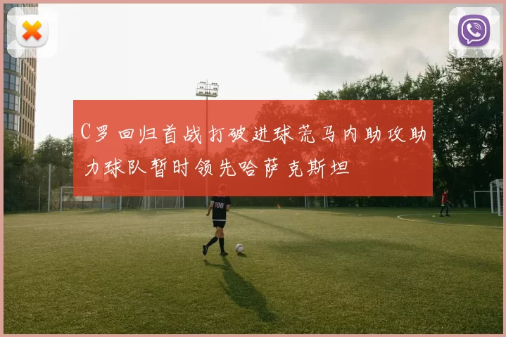 C罗回归首战打破进球荒马内助攻助力球队暂时领先哈萨克斯坦