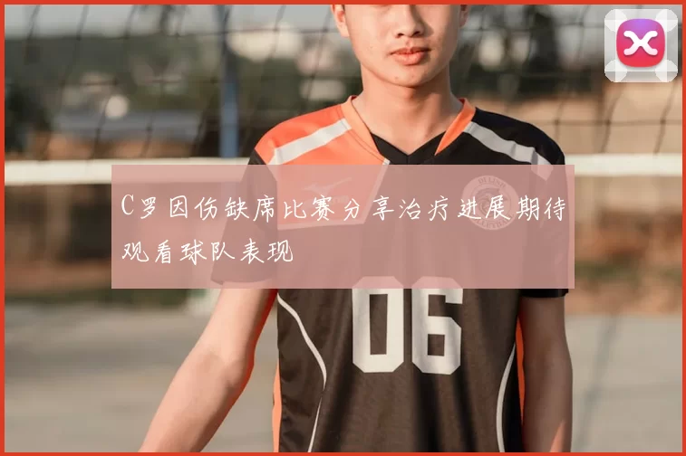 C罗因伤缺席比赛分享治疗进展期待观看球队表现