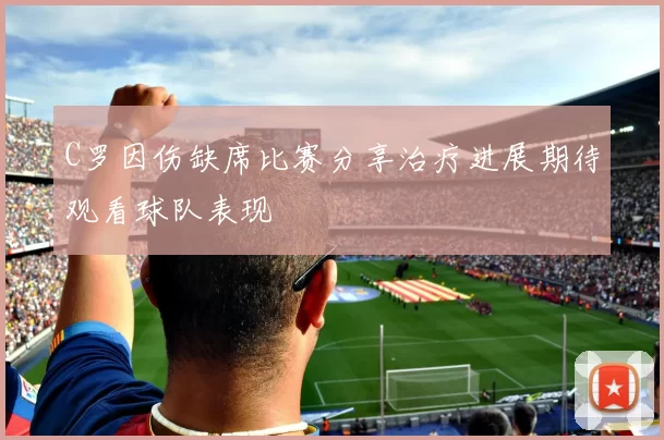 C罗因伤缺席比赛分享治疗进展期待观看球队表现