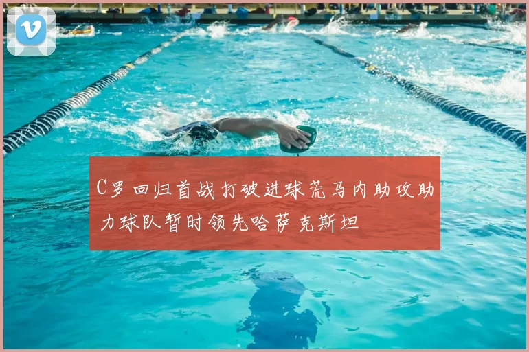 C罗回归首战打破进球荒马内助攻助力球队暂时领先哈萨克斯坦