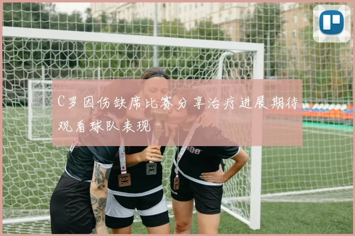 C罗因伤缺席比赛分享治疗进展期待观看球队表现