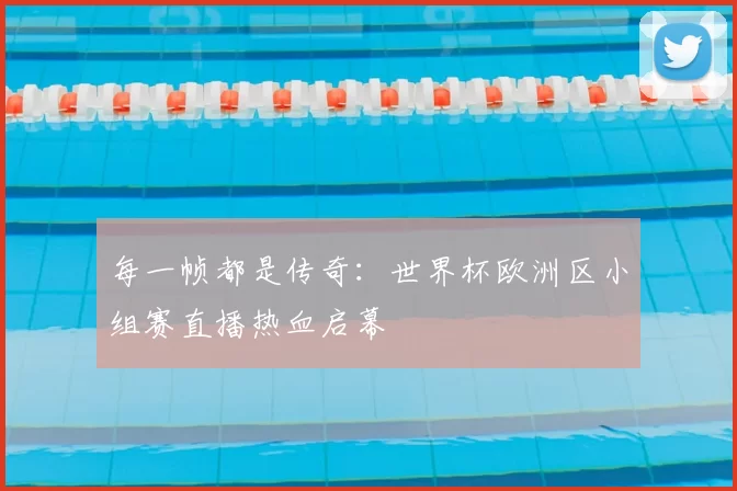 每一帧都是传奇:世界杯欧洲区小组赛直播热血启幕