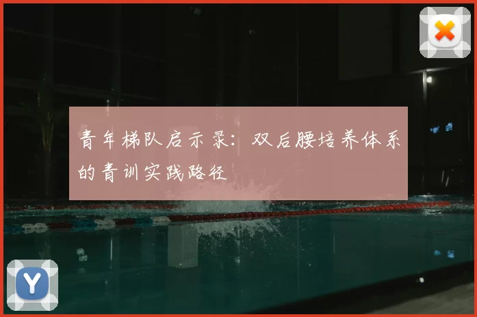 青年梯队启示录:双后腰培养体系的青训实践路径