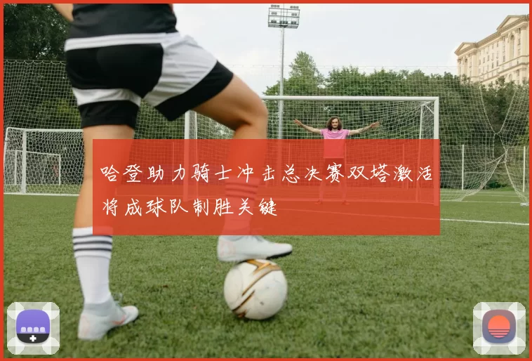 哈登助力骑士冲击总决赛双塔激活将成球队制胜关键