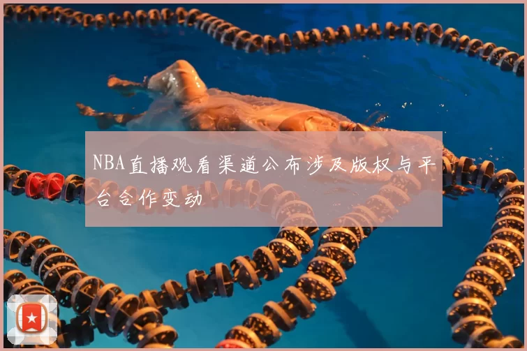 NBA直播观看渠道公布涉及版权与平台合作变动