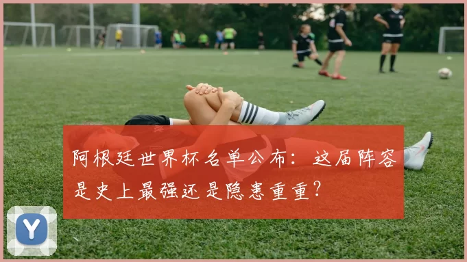 阿根廷世界杯名单公布：这届阵容是史上最强还是隐患重重？