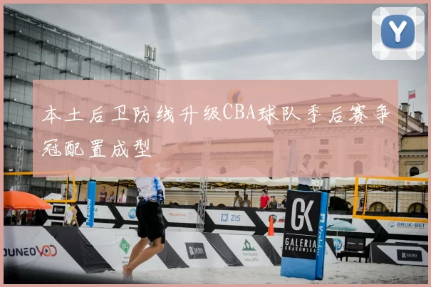 本土后卫防线升级CBA球队季后赛争冠配置成型