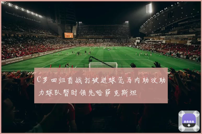C罗回归首战打破进球荒马内助攻助力球队暂时领先哈萨克斯坦