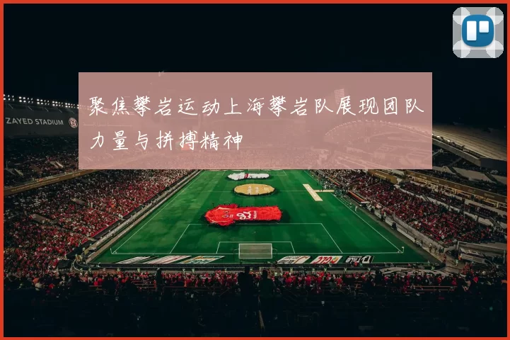 聚焦攀岩运动上海攀岩队展现团队力量与拼搏精神