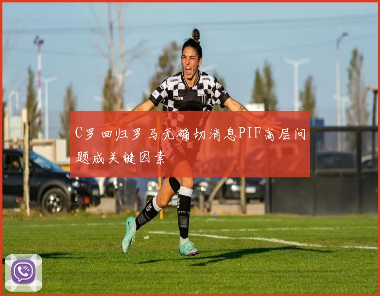 C罗回归罗马无确切消息PIF高层问题成关键因素