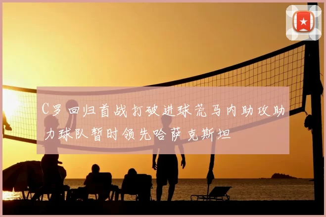 C罗回归首战打破进球荒马内助攻助力球队暂时领先哈萨克斯坦