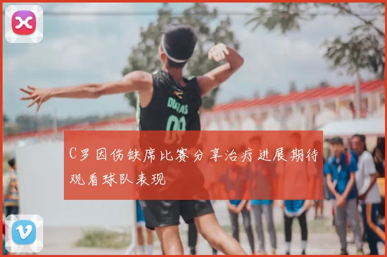 C罗因伤缺席比赛分享治疗进展期待观看球队表现