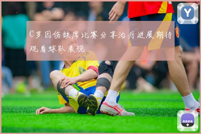 C罗因伤缺席比赛分享治疗进展期待观看球队表现