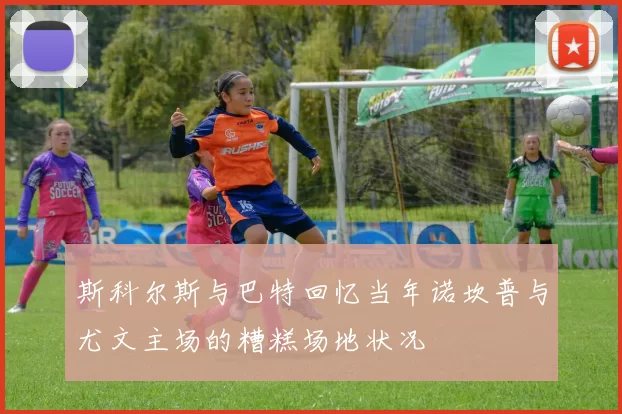 斯科尔斯与巴特回忆当年诺坎普与尤文主场的糟糕场地状况