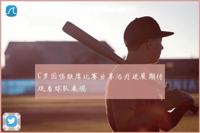 C罗因伤缺席比赛分享治疗进展期待观看球队表现