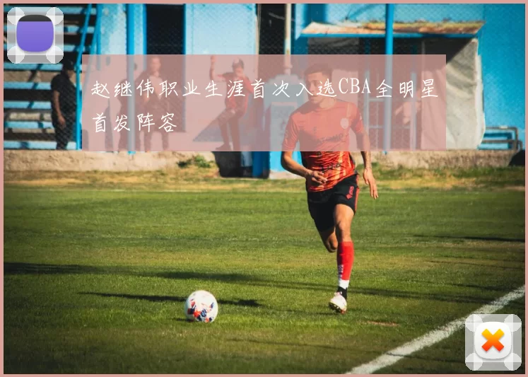 赵继伟职业生涯首次入选CBA全明星首发阵容