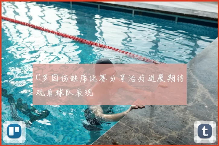 C罗因伤缺席比赛分享治疗进展期待观看球队表现