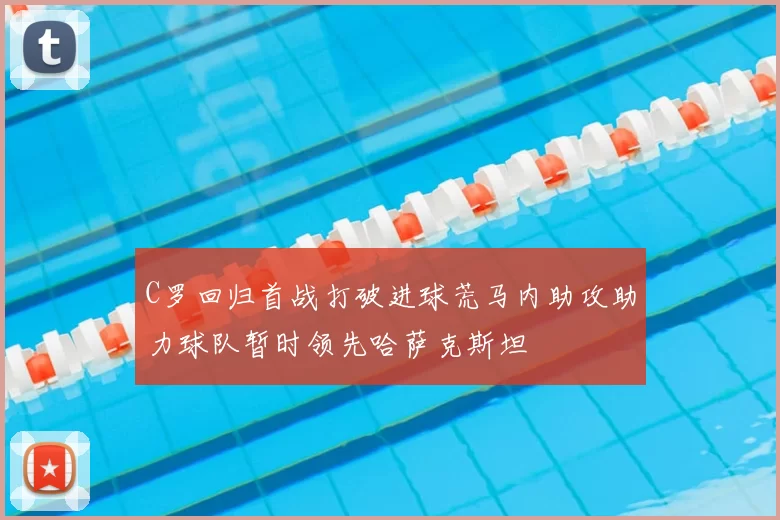 C罗回归首战打破进球荒马内助攻助力球队暂时领先哈萨克斯坦