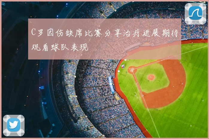 C罗因伤缺席比赛分享治疗进展期待观看球队表现