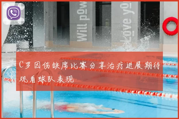 C罗因伤缺席比赛分享治疗进展期待观看球队表现