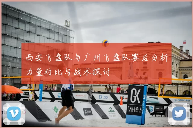 西安飞盘队与广州飞盘队赛后分析力量对比与战术探讨