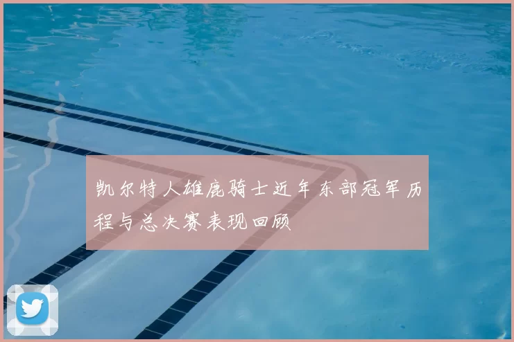 凯尔特人雄鹿骑士近年东部冠军历程与总决赛表现回顾