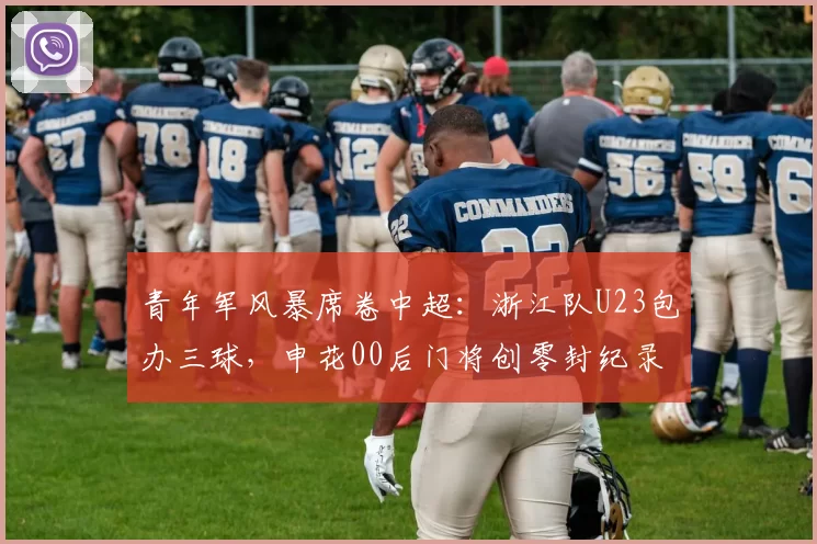 青年军风暴席卷中超：浙江队U23包办三球，申花00后门将创零封纪录