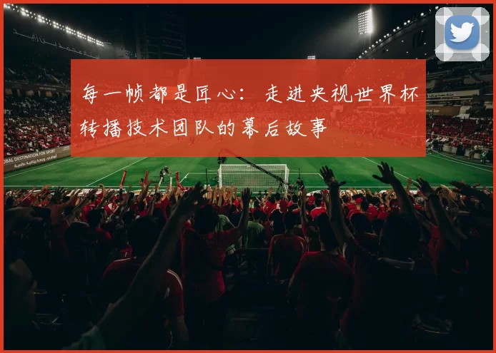 每一帧都是匠心：走进央视世界杯转播技术团队的幕后故事