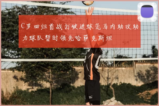 C罗回归首战打破进球荒马内助攻助力球队暂时领先哈萨克斯坦