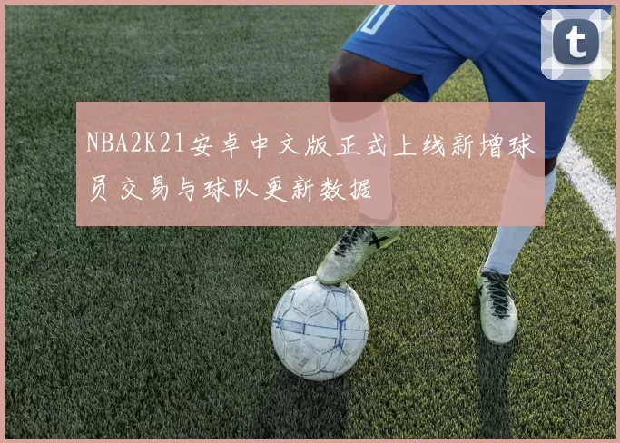 NBA2K21安卓中文版正式上线新增球员交易与球队更新数据