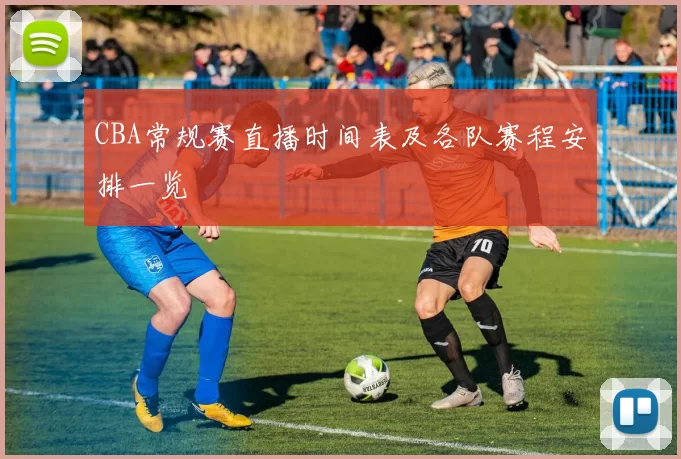 CBA常规赛直播时间表及各队赛程安排一览