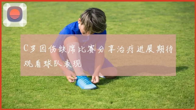 C罗因伤缺席比赛分享治疗进展期待观看球队表现