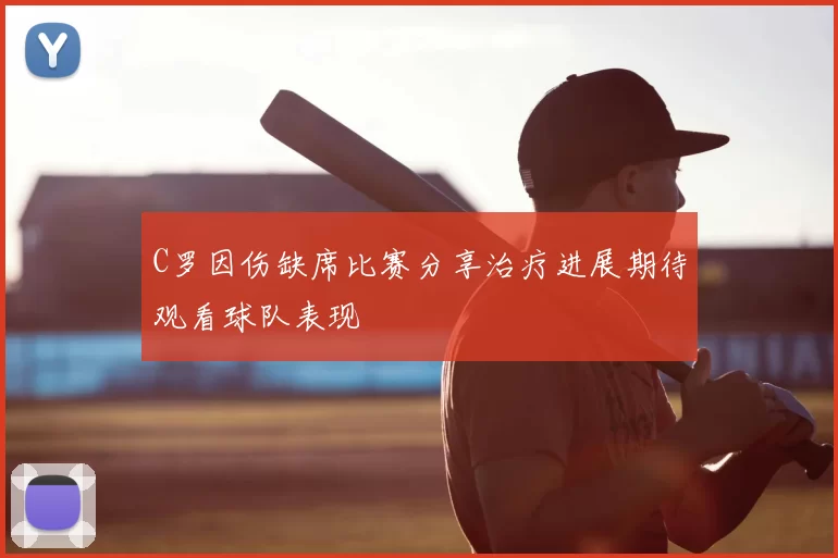 C罗因伤缺席比赛分享治疗进展期待观看球队表现