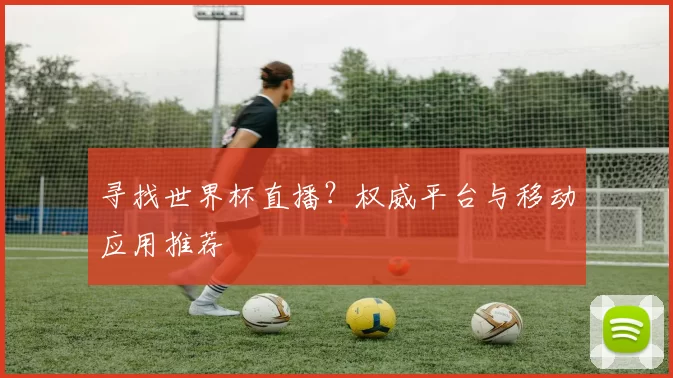 寻找世界杯直播?权威平台与移动应用推荐