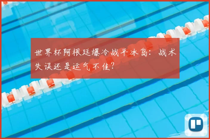 世界杯阿根廷爆冷战平冰岛：战术失误还是运气不佳？