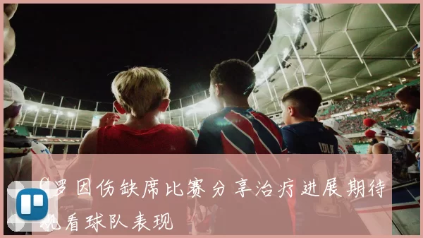 C罗因伤缺席比赛分享治疗进展期待观看球队表现