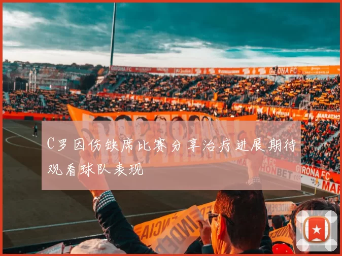 C罗因伤缺席比赛分享治疗进展期待观看球队表现