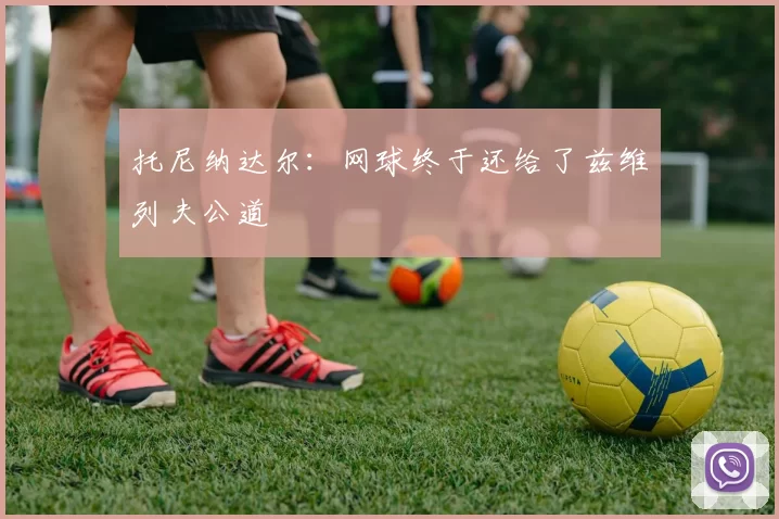 托尼纳达尔:网球终于还给了兹维列夫公道