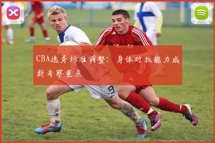 CBA选秀标准调整：身体对抗能力成新考察重点