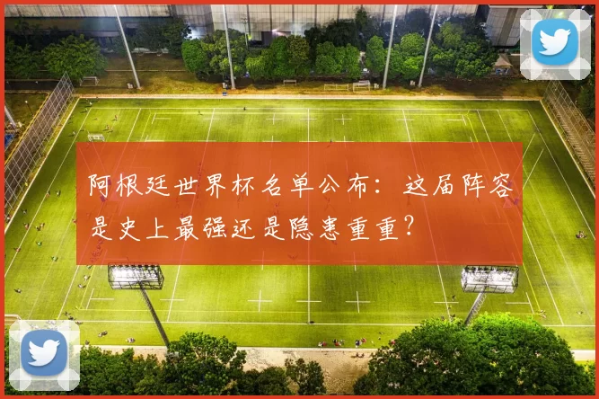 阿根廷世界杯名单公布：这届阵容是史上最强还是隐患重重？