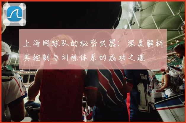 上海网球队的秘密武器：深度解析其控制与训练体系的成功之道
