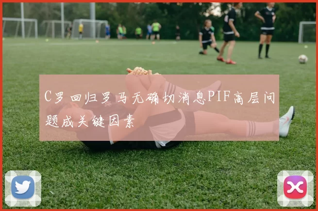 C罗回归罗马无确切消息PIF高层问题成关键因素