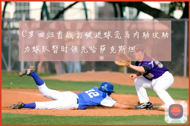 C罗回归首战打破进球荒马内助攻助力球队暂时领先哈萨克斯坦