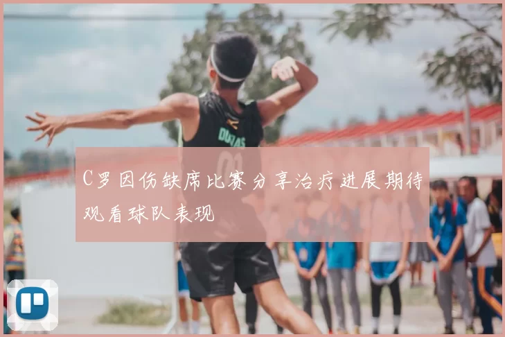 C罗因伤缺席比赛分享治疗进展期待观看球队表现